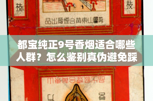都宝纯正9号香烟适合哪些人群？怎么鉴别真伪避免踩坑？